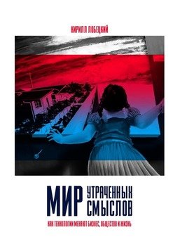 Мир утраченных смыслов. Как технологии меняют бизнес, общество и жизнь