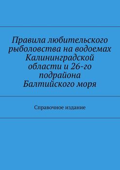 Правила любительского рыболовства на водоемах Калининградской области и 26-го подрайона Балтийского моря. Справочное издание