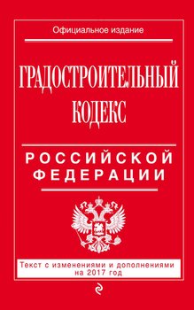 Градостроительный кодекс Российской Федерации. Текст с изменениями и дополнениями на 2017 год