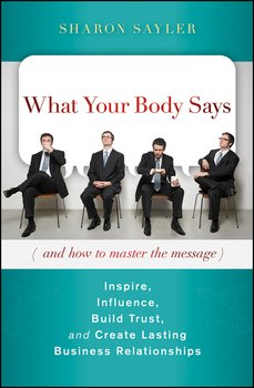 What Your Body Says . Inspire, Influence, Build Trust, and Create Lasting Business Relationships