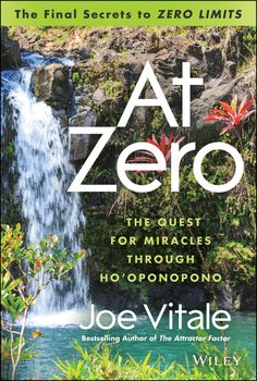 At Zero. The Final Secrets to Zero Limits The Quest for Miracles Through Ho'oponopono