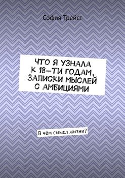 Что я узнала к 18-ти годам. Записки мыслей с амбициями. В чём смысл жизни?
