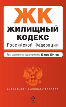 Жилищный кодекс Российской Федерации. Текст с изменениями и дополнениями на 20 марта 2014 года