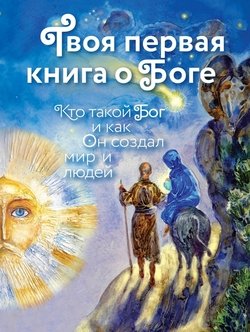 Твоя первая книга о Боге: Кто такой Бог и как Он создал мир и людей