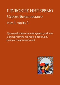 Глубокие интервью Сергея Белановского. Том I, часть 1. Производственные интервью: рабочие и руководство заводов, работники разных специальностей