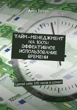 Тайм-менеджмент на 100%: эффективное использование времени. Сделай себе 100 часов в сутках!