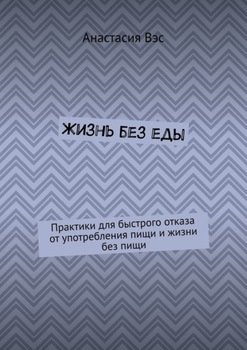 Жизнь без еды. Практики для быстрого отказа от употребления пищи и жизни без пищи