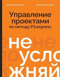 Не усложняй! Управление проектами по методу P3.express Не усложняй! Управление проектами по методу P3.express