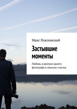 Застывшие моменты. Любовь и разлука одного фотографа в поисках счастья