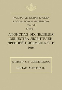 Русская духовная музыка в документах и материалах. Том 7. Книга 1: Афонская экспедиция Общества любителей древней письменности . Дневник С. В. Смоленского. Письма. Материалы