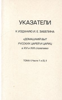 Указатели к изданию И.Е. Забелина «Домашний быт русских царей и цариц в XVI и XVII столетиях». Тома I и II