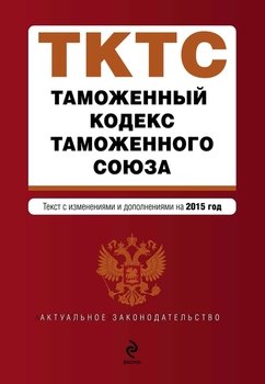 Таможенный кодекс Таможенного союза. Текст с изменениями и дополнениями на 2015 год