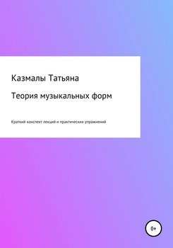 Теория музыкальных форм. Краткий конспект лекций и практических упражнений Теория музыкальных форм. Краткий конспект лекций и практических упражнений