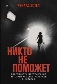 Никто не поможет: Подробности преступлений 40 самых опасных маньяков в истории 