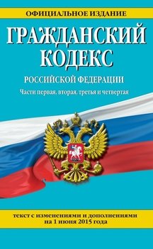 Гражданский кодекс Российской Федерации. Части первая, вторая, третья и четвертая. Текст с изменениями и дополнениями на 1 июня 2015 года