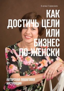 Как достичь цели, или Бизнес по-женски. Авторская пошаговая инструкция