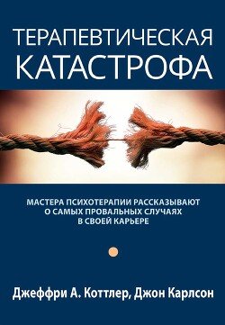 Терапевтическая катастрофа. Мастера психотерапии рассказывают о самых провальных случаях в своей карьере