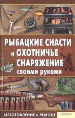 Рыбацкие снасти и охотничье снаряжение своими руками. Изготовление и ремонт Рыбацкие снасти и охотничье снаряжение своими руками. Изготовление и ремонт