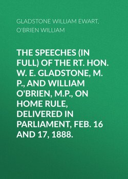 The Speeches of the Rt. Hon. W. E. Gladstone, M.P., and William O'Brien, M.P., on Home Rule, Delivered in Parliament, Feb. 16 and 17, 1888.