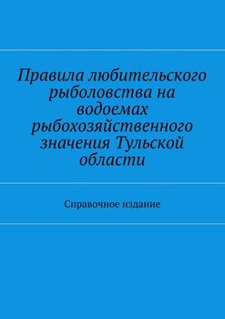 Правила любительского рыболовства на водоемах рыбохозяйственного значения Тульской области. Справочное издание