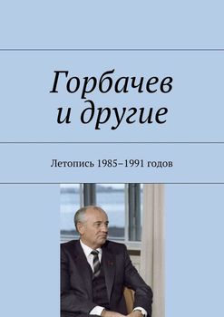 Горбачев и другие. Летопись 1985—1991 годов