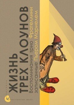 Жизнь трех клоунов. Воспоминания трио Фрателлини, записанные Пьером Мариелем Жизнь трех клоунов. Воспоминания трио Фрателлини, записанные Пьером Мариелем