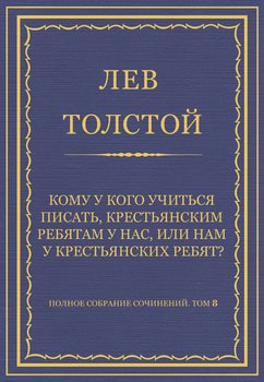 Полное собрание сочинений. Том 8. Педагогические статьи 1860–1863 гг. Кому у кого учиться писать, крестьянским ребятам у нас, или нам у крестьянских ребят? Полное собрание сочинений. Том 8. Педагогические статьи 1860–1863 гг. Кому у кого учиться писать, крестьянским ребятам у нас, или нам у крестьянских ребят?