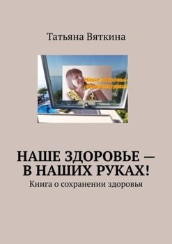 Наше здоровье – в наших руках! Книга о сохранении здоровья