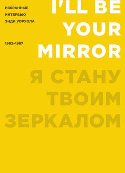 Я стану твоим зеркалом. Избранные интервью Энди Уорхола 