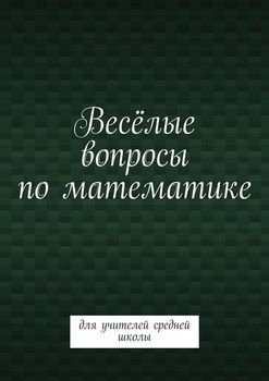 Весёлые вопросы по математике. Для учителей средней школы