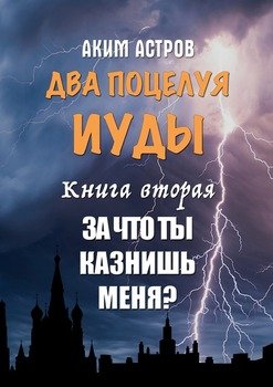Два поцелуя Иуды. Книга вторая. За что ты казнишь меня?