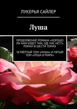 Луша. Продолжение романа «Хорошо ли нам будет там, где нас нет?» Роман в шести томах. Четвёртый том «Луша» и пятый том «Луша и Марк»