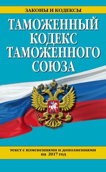 Таможенный кодекс Таможенного союза. Текст с изменениями и дополнениями на 2017 год