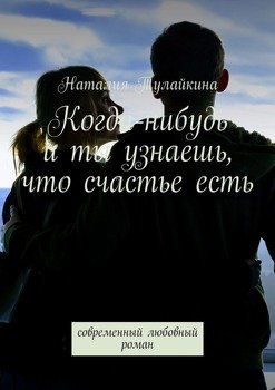 Когда-нибудь и ты узнаешь, что счастье есть. Современный любовный роман