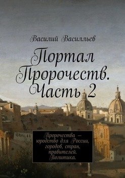 Портал Пророчеств. Часть 2. Пророчества – юродство для России, городов, стран, правителей. Политика.