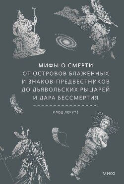 Мифы о смерти. От островов блаженных и знаков-предвестников до дьявольских рыцарей и дара бессмертия