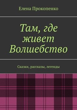 Там, где живет Волшебство. Сказки, рассказы, легенды