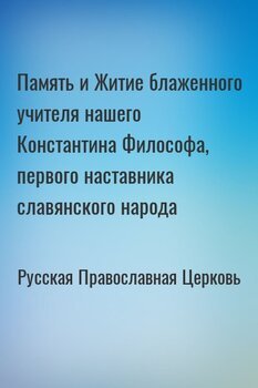 Память и Житие блаженного учителя нашего Константина Философа, первого наставника славянского народа