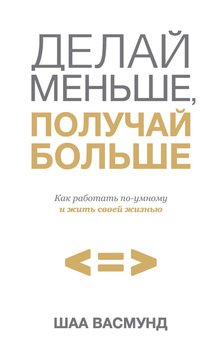 Делай меньше, получай больше. Как работать по-умному и жить своей жизнью
