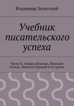 Учебник писательского успеха. Часть II. Генрих Шлиман, Николай Гоголь, Максим Горький и их уроки