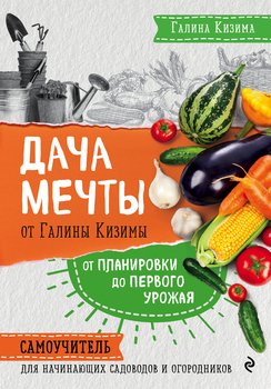 Дача мечты от Галины Кизимы. От планировки до первого урожая. Самоучитель для начинающих садоводов и огородников