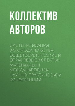 Систематизация законодательства: общетеоретические и отраслевые аспекты: Материалы III Международной научно-практической конференции