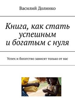 Книга, как стать успешным и богатым с нуля. Успех и богатство зависят только от вас