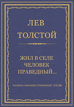 Полное собрание сочинений. Том 26. Произведения 1885–1889 гг. Жил в селе человек праведный… Полное собрание сочинений. Том 26. Произведения 1885–1889 гг. Жил в селе человек праведный…