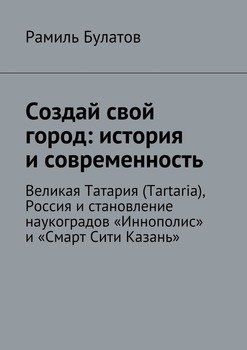 Создай свой город: история и современность. Великая Татария , Россия и становление наукоградов «Иннополис» и «Смарт Сити Казань»