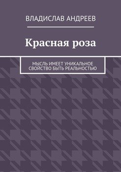 Красная роза. Мысль имеет уникальное свойство быть реальностью