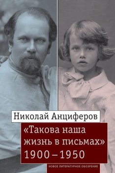 Николай Анциферов. «Такова наша жизнь в письмах»: Письма родным и друзьям 