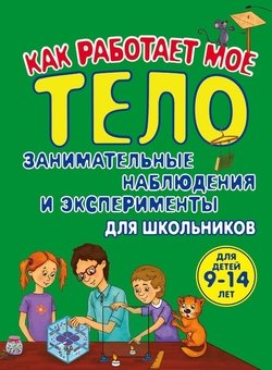 Как работает мое тело. Занимательные наблюдения и эксперименты для школьников