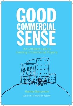 Good Commercial Sense. The Complete Guide to Investing in Commercial Property