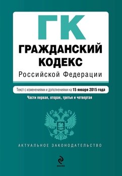 Гражданский кодекс Российской Федерации. Части первая, вторая, третья и четвертая. Текст с изменениями и дополнениями на 15 января 2015 г.